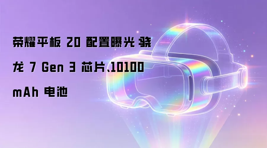 荣耀平板 20 配置曝光:骁龙 7 Gen 3 芯片、10100mAh 电池