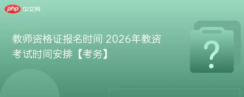教师资格证报名时间 2026年教资考试时间安排【考务】