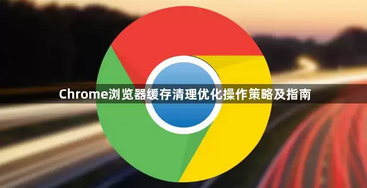 Chrome浏览器缓存清理优化操作策略及指南