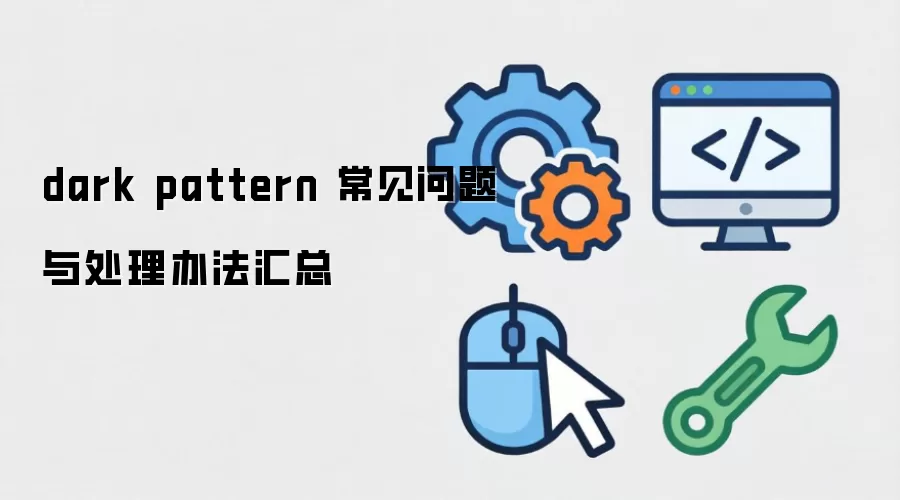 dark pattern 常见问题与处理办法汇总