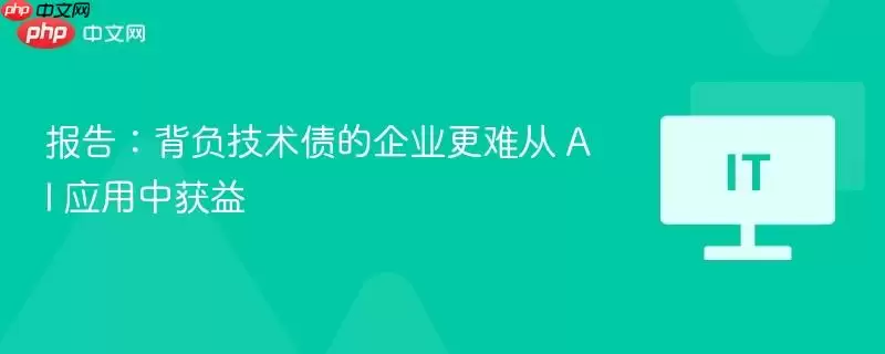 报告:背负技术债的企业更难从 AI 应用中获益