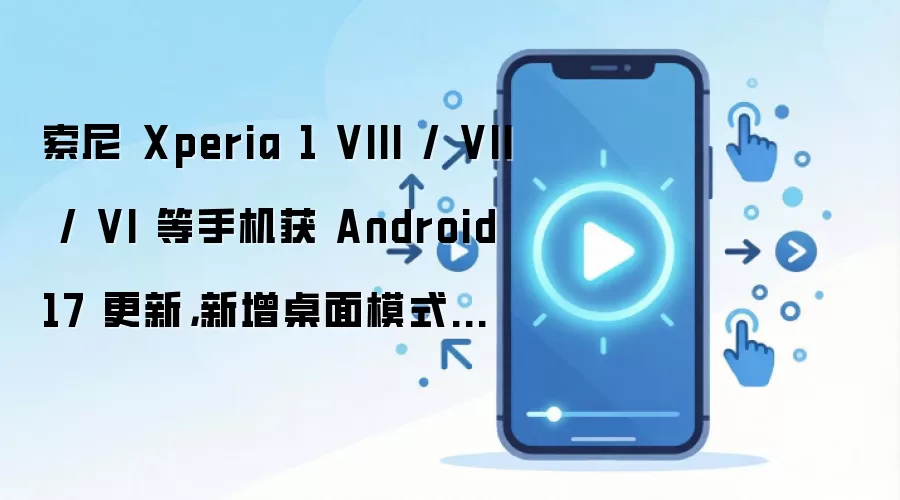 索尼 Xperia 1 VIII / VII / VI 等手机获 Android 17 更新,新增桌面模式等功能