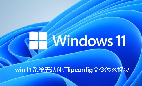 win11系统无法使用ipconfig命令怎么解决