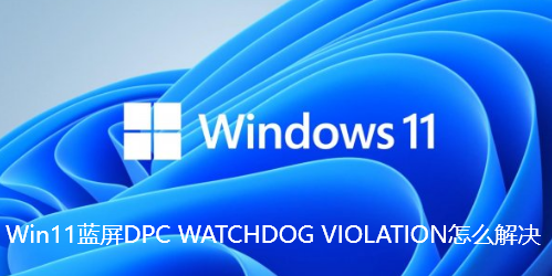 Win11蓝屏DPC WATCHDOG VIOLATION怎么解决