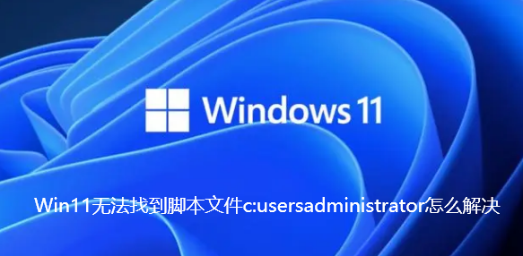 Win11无法找到脚本文件c:usersadministrator怎么解决