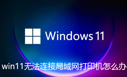win11无法连接局域网打印机怎么办