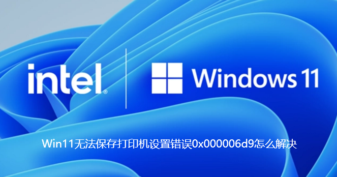 Win11无法保存打印机设置错误0x000006d9怎么解决