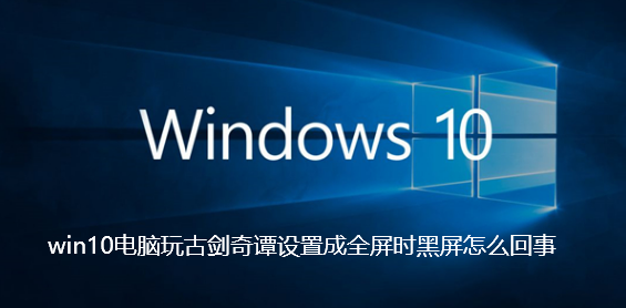 win10电脑玩古剑奇谭设置成全屏时黑屏怎么回事
