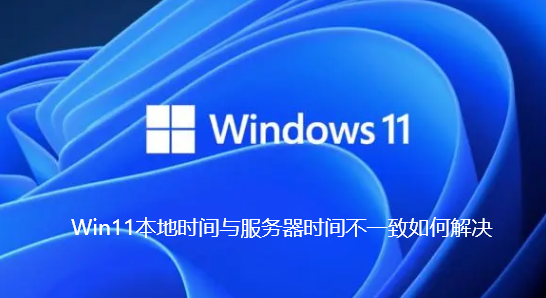 Win11本地时间与服务器时间不一致如何解决