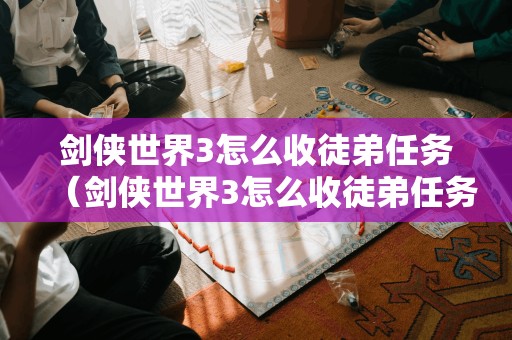剑侠世界3怎么收徒弟任务(剑侠世界3怎么收徒弟任务视频)