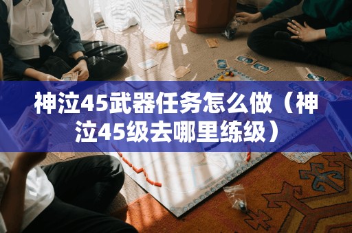 神泣45武器任务怎么做(神泣45级去哪里练级)