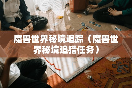 魔兽世界秘境追踪(魔兽世界秘境追猎任务)