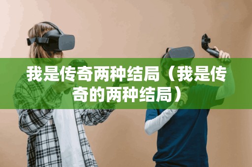 我是传奇两种结局(我是传奇的两种结局)