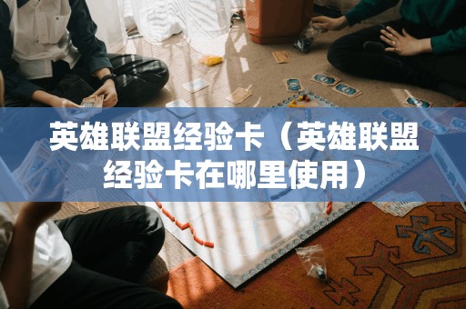 英雄联盟经验卡(英雄联盟经验卡在哪里使用)