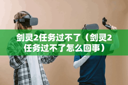 剑灵2任务无法完成（剑灵2任务无法完成的原因）