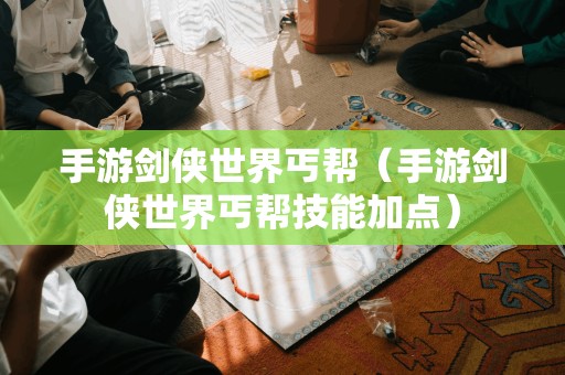 手游剑侠世界丐帮(手游剑侠世界丐帮技能加点)