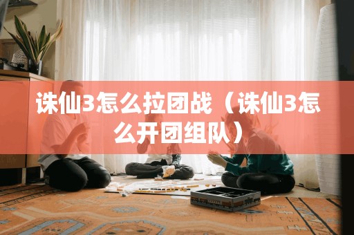 如何在诛仙3中组建团队进行战斗