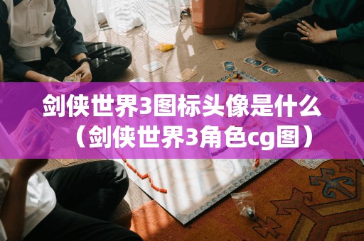 剑侠世界3图标头像是什么(剑侠世界3角色cg图)