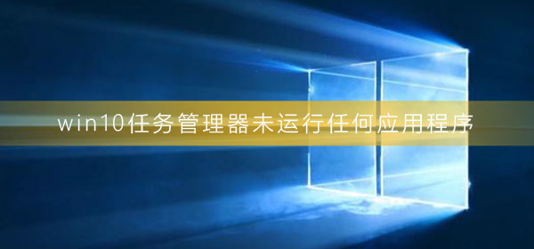 win10任务管理器未运行任何应用程序