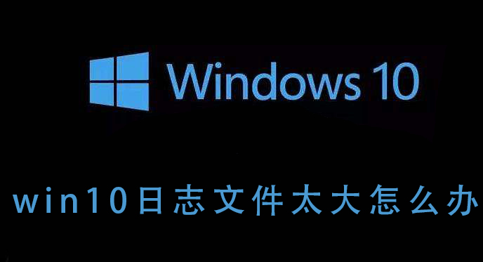 如何处理win10日志文件尺寸过大的问题
