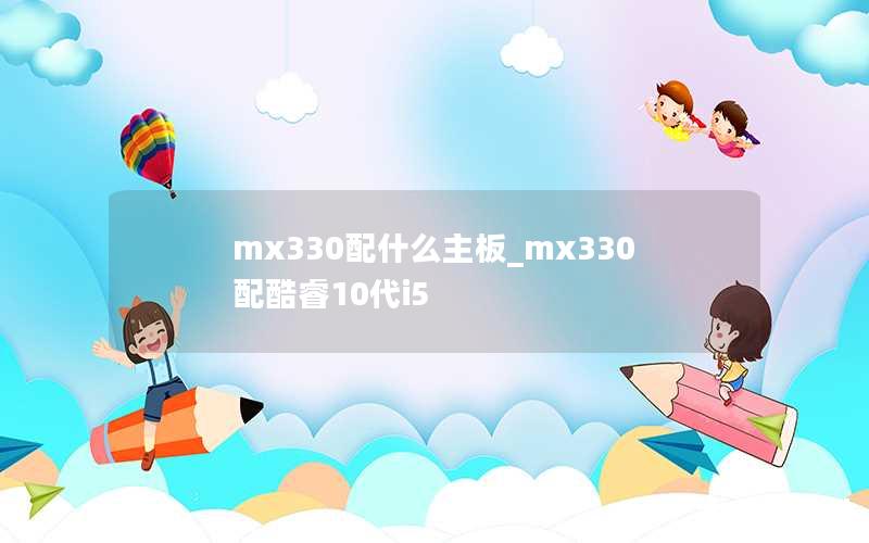 适合MX330的主板选择 - 配置MX330与第十代酷睿i5