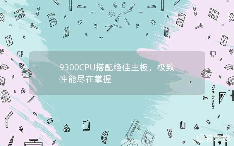 9300CPU搭配绝佳主板，极致性能尽在掌握