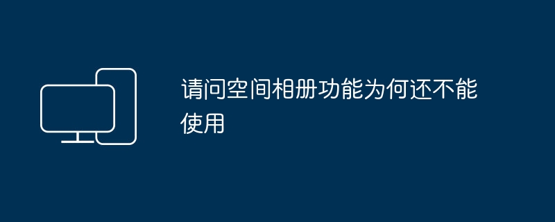请问空间相册功能为何还不能使用