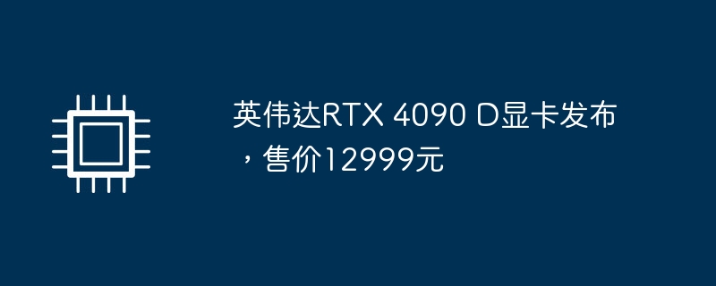 英伟达宣布推出售价12999元的RTX 4090 D显卡