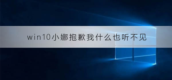 Win10小娜报错：抱歉，我无法听到任何声音