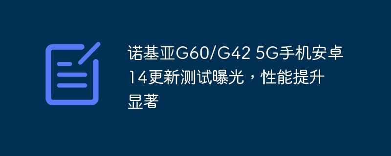 诺基亚G60/G42 5G智能手机发布安卓14更新测试，性能大幅提升