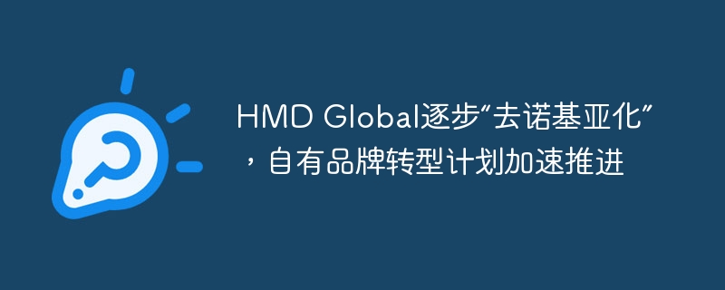 HMD Global加速推进自有品牌转型，逐渐摆脱诺基亚标签