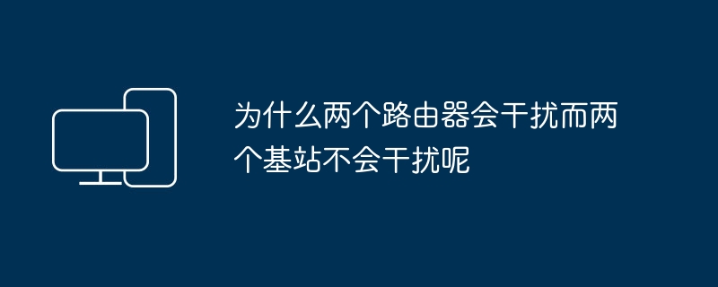 为什么两个路由器会干扰而两个基站不会干扰呢