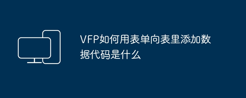 VFP如何用表单向表里添加数据代码是什么