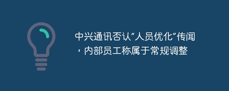 中兴通讯否认“人员优化”传闻，内部员工称属于常规调整