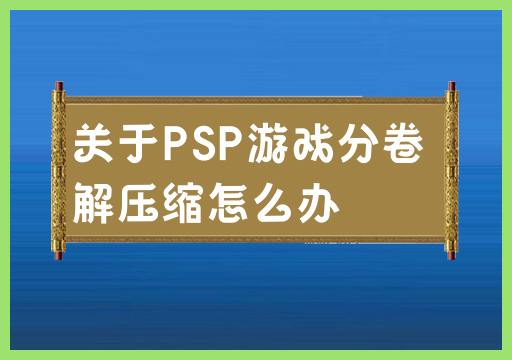 关于PSP游戏分卷解压缩怎么办