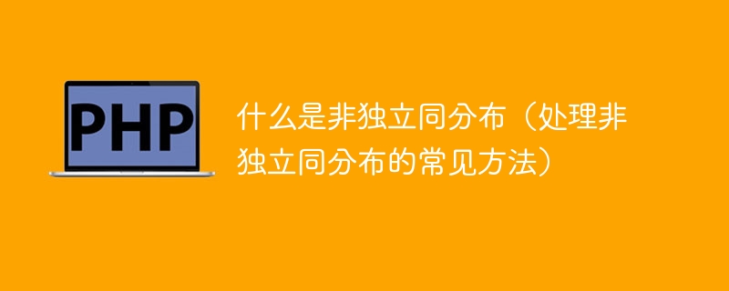 什么是非独立同分布(处理非独立同分布的常见方法)
