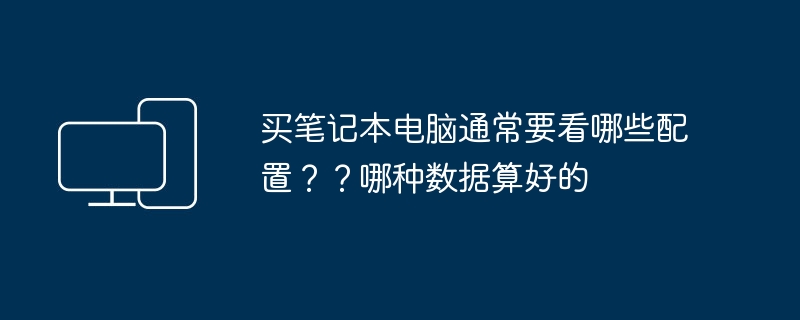 买笔记本电脑通常要看哪些配置？？哪种数据算好的
