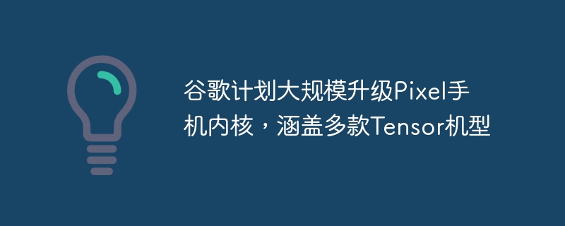 谷歌计划大规模升级Pixel手机内核,涵盖多款Tensor机型