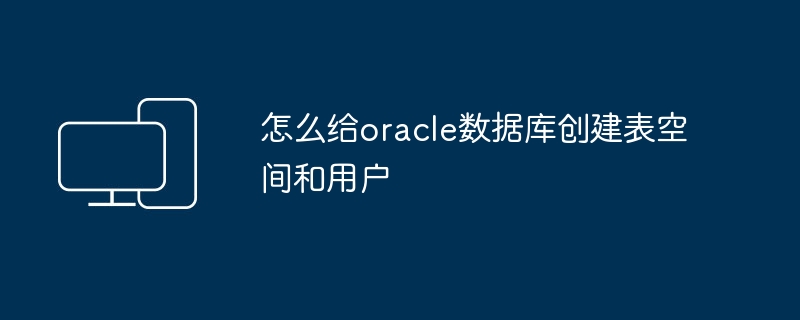 怎么给oracle数据库创建表空间和用户