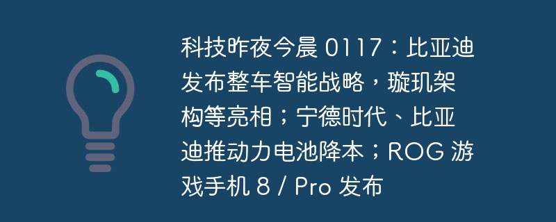 科技昨夜今晨 0117:比亚迪发布整车智能战略,璇玑架构等亮相;宁德时代、比亚迪推动力电池降本;ROG 游戏手机 8 / Pro 发布