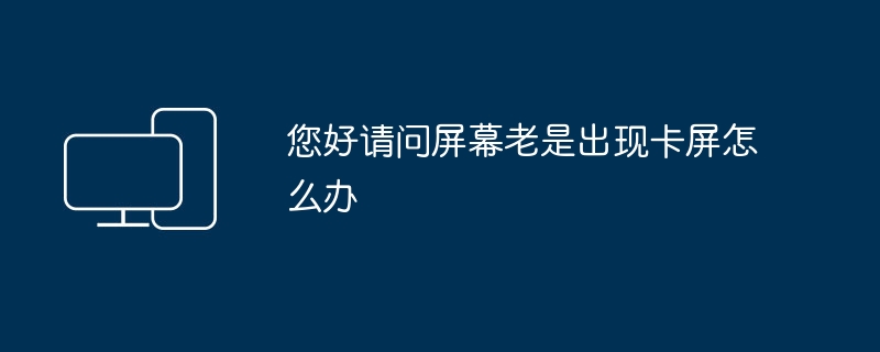 您好请问屏幕老是出现卡屏怎么办