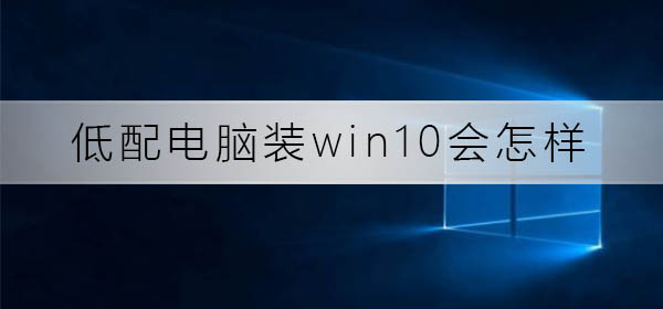 Win10在低配电脑上的使用效果如何？