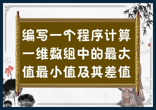 编写一个程序计算一维数组中的最大值最小值及其差值