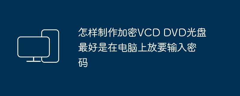 怎样制作加密VCD DVD光盘最好是在电脑上放要输入密码