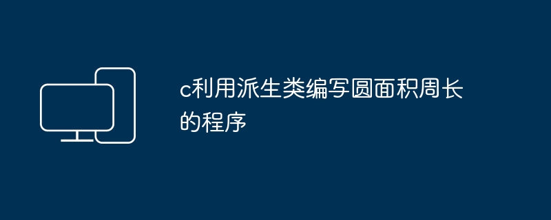 c利用派生类编写圆面积周长的程序