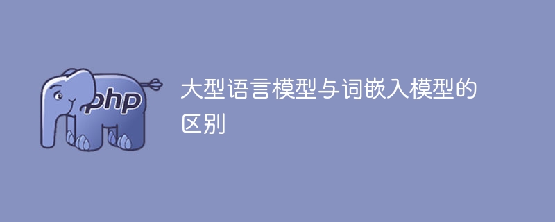 大型语言模型与词嵌入模型的区别