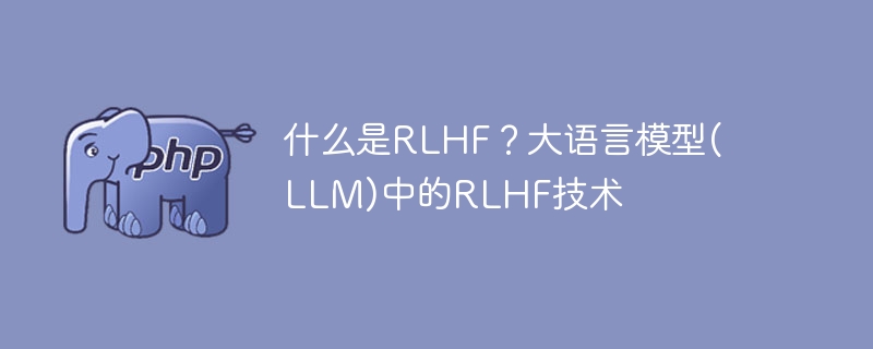 什么是RLHF?大语言模型(LLM)中的RLHF技术
