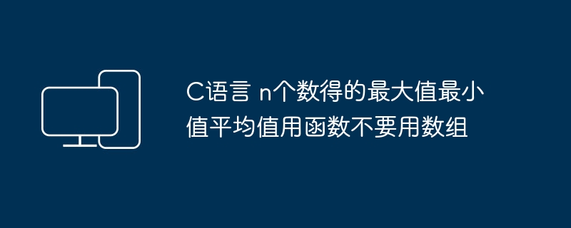 C语言 n个数得的最大值最小值平均值用函数不要用数组