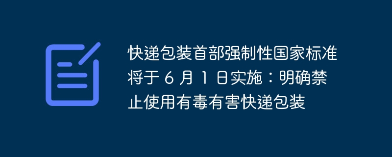 快递包装首部强制性国家标准将于 6 月 1 日实施:明确禁止使用有毒有害快递包装