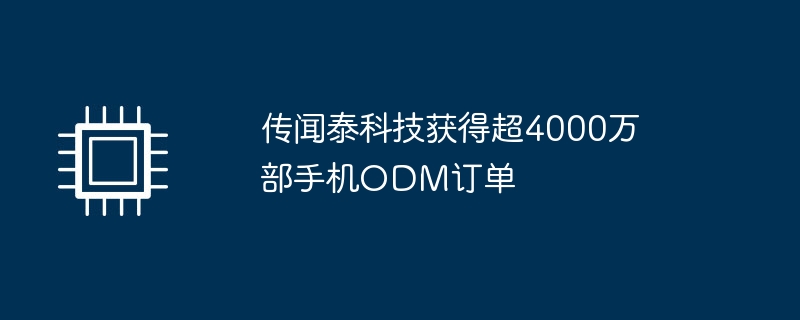 泰科技被传闻签下超过4000万部手机ODM订单